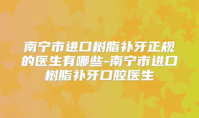 南宁市进口树脂补牙正规的医生有哪些-南宁市进口树脂补牙口腔医生