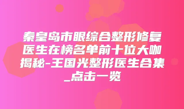 秦皇岛市眼综合整形修复医生在榜名单前十位大咖揭秘-王国光整形医生合集_点击一览