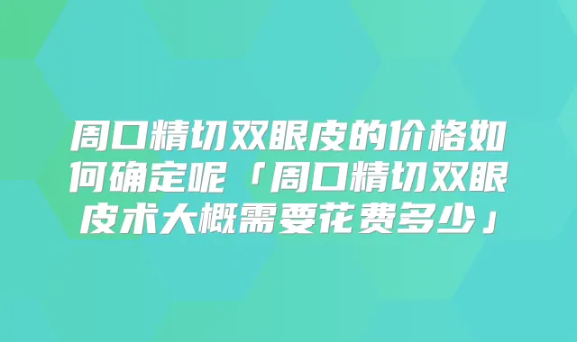 周口精切双眼皮的价格如何确定呢「周口精切双眼皮术大概需要花费多少」