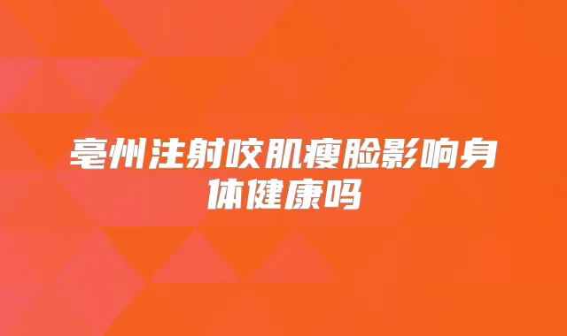 亳州注射咬肌瘦脸影响身体健康吗