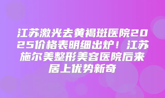 江苏激光去黄褐斑医院2025价格表明细出炉!江苏施尔美整形美容医院后来居上优势新奇