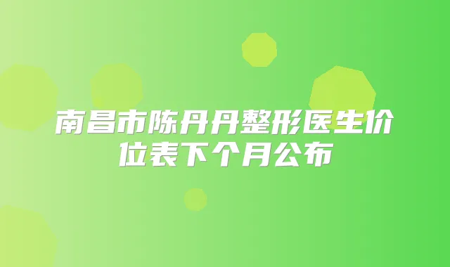 南昌市陈丹丹整形医生价位表下个月公布