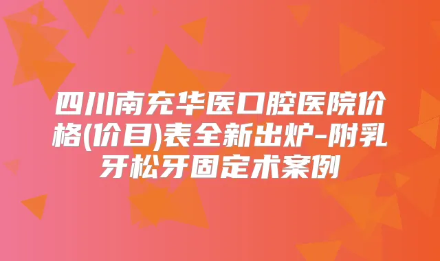 四川南充华医口腔医院价格(价目)表全新出炉-附乳牙松牙固定术案例