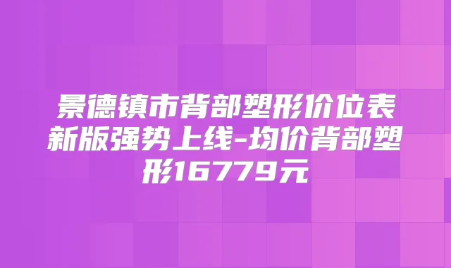 景德镇市背部塑形价位表新版强势上线-均价背部塑形16779元