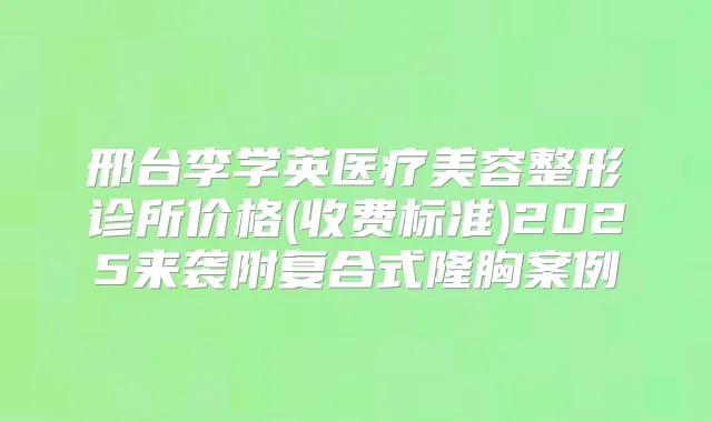 邢台李学英医疗美容整形诊所价格(收费标准)2025来袭附复合式隆胸案例