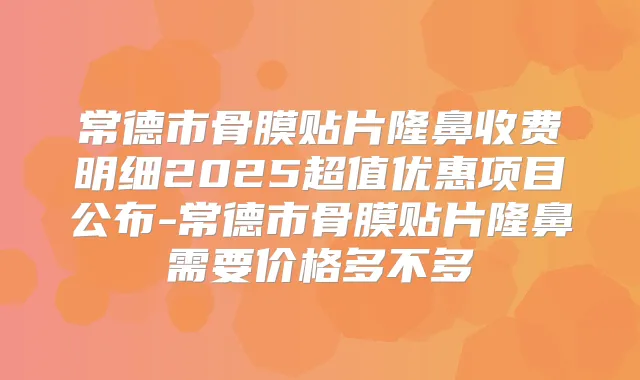 常德市骨膜贴片隆鼻收费明细2025超值优惠项目公布-常德市骨膜贴片隆鼻需要价格多不多