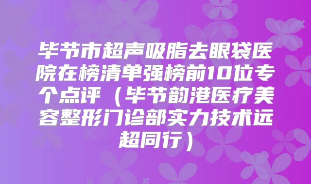 毕节市超声吸脂去眼袋医院在榜清单强榜前10位专个点评(毕节韵港医疗美容整形门诊部实力技术远超同行)