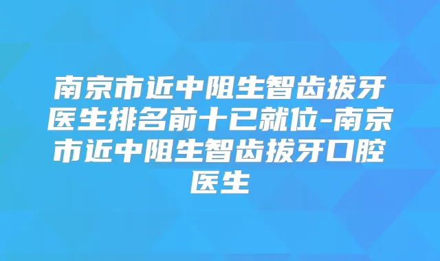 南京市近中阻生智齿拔牙医生排名前十已就位-南京市近中阻生智齿拔牙口腔医生