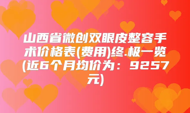 山西省微创双眼皮整容手术价格表(费用)终.极一览(近6个月均价为:9257元)