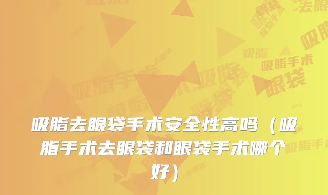 吸脂去眼袋手术安全性高吗(吸脂手术去眼袋和眼袋手术哪个好)