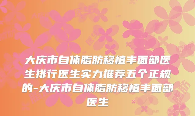 大庆市自体脂肪移植丰面部医生排行医生实力推荐五个正规的-大庆市自体脂肪移植丰面部医生