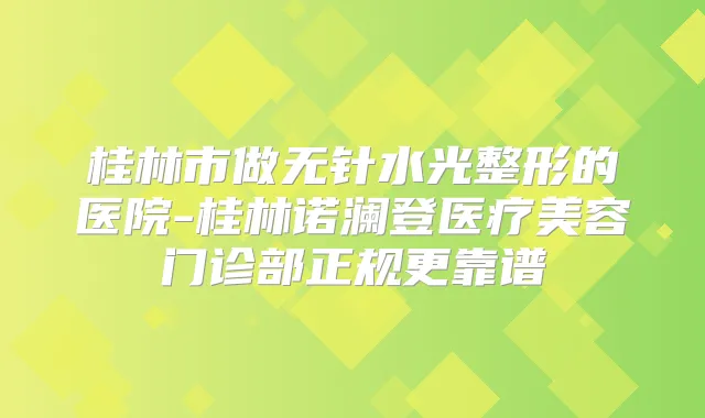 桂林市做无针水光整形的医院-桂林诺澜登医疗美容门诊部正规更靠谱