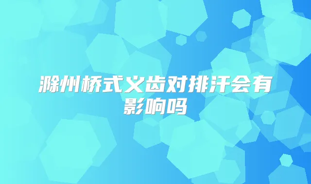 滁州桥式义齿对排汗会有影响吗