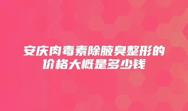 安庆除腋臭整形的价格大概是多少钱