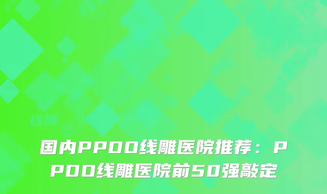 国内PPDO线雕医院推荐：PPDO线雕医院前50强敲定
