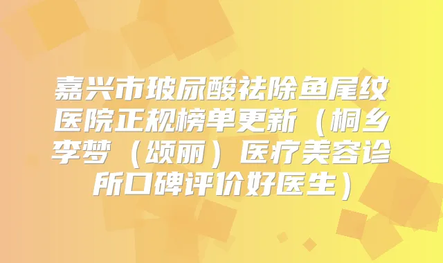 嘉兴市玻尿酸祛除鱼尾纹医院正规榜单更新(桐乡李梦(颂丽)医疗美容诊所口碑评价好医生)