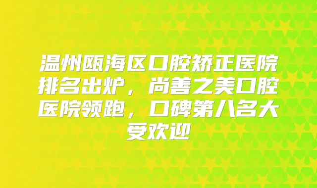 温州瓯海区口腔矫正医院排名出炉,尚善之美口腔医院领跑,口碑第八名大受欢迎