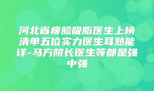河北省瘦脸吸脂医生上榜清单五位实力医生耳熟能详-马方院长医生等都是强中强