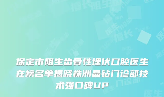保定市阻生齿骨性埋伏口腔医生在榜名单揭晓株洲晶钻门诊部技术强口碑UP