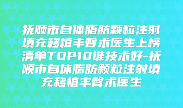 抚顺市自体脂肪颗粒注射填充移植丰臀术医生上榜清单TOP10谁技术好-抚顺市自体脂肪颗粒注射填充移植丰臀术医生