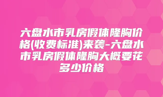 六盘水市乳房假体隆胸价格(收费标准)来袭-六盘水市乳房假体隆胸大概要花多少价格