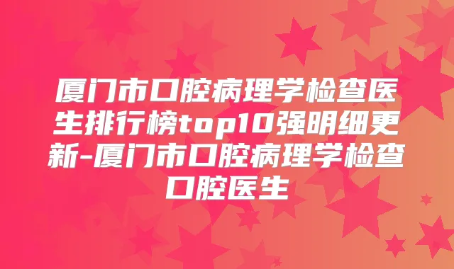 厦门市口腔病理学检查医生排行榜top10强明细更新-厦门市口腔病理学检查口腔医生