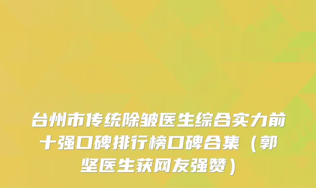 台州市传统除皱医生综合实力前十强口碑排行榜口碑合集(郭坚医生获网友强赞)