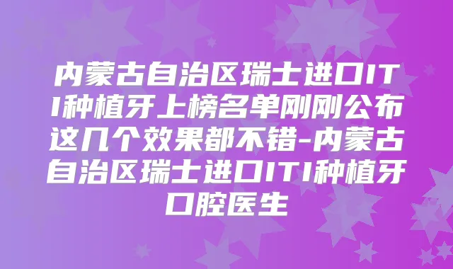 内蒙古自治区瑞士进口ITI种植牙上榜名单刚刚公布这几个效果都不错-内蒙古自治区瑞士进口ITI种植牙口腔医生