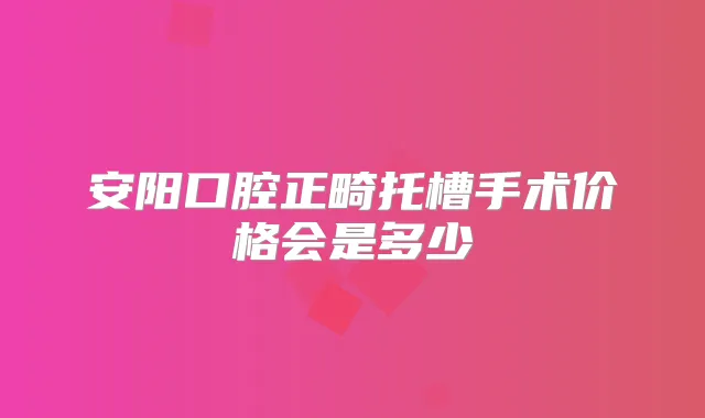安阳口腔正畸托槽手术价格会是多少