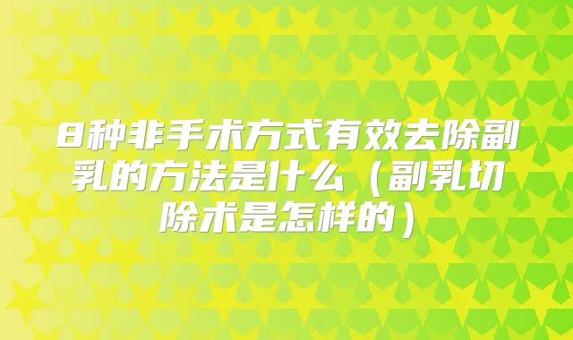 8种非手术方式有效去除副乳的方法是什么（副乳切除术是怎样的）