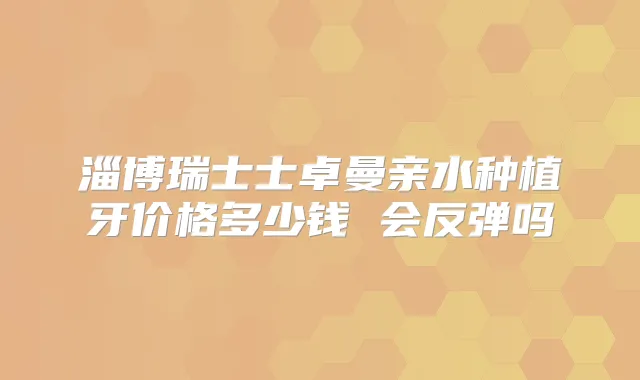 淄博瑞士士卓曼亲水种植牙价格多少钱 会反弹吗