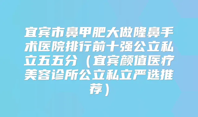 宜宾市鼻甲肥大做隆鼻手术医院排行前十强公立私立五五分(宜宾颜值医疗美容诊所公立私立严选推荐)