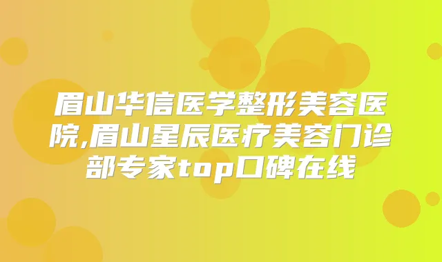 眉山华信医学整形美容医院,眉山星辰医疗美容门诊部专家top口碑在线