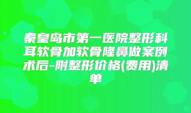 秦皇岛市第一医院整形科耳软骨加软骨隆鼻做案例术后-附整形价格(费用)清单