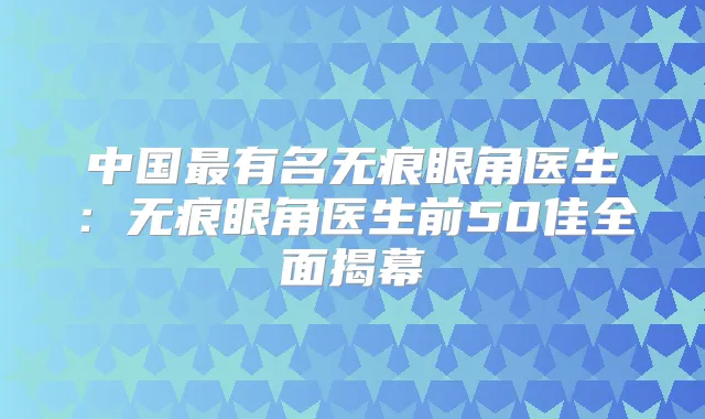 中国有名无痕眼角医生:无痕眼角医生前50佳全面揭幕