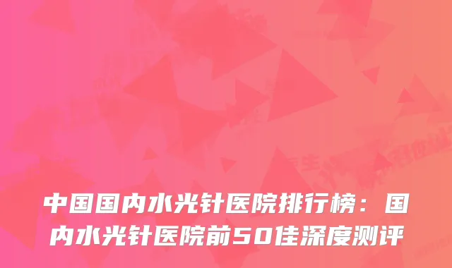 中国国内水光针医院排行榜：国内水光针医院前50佳深度测评