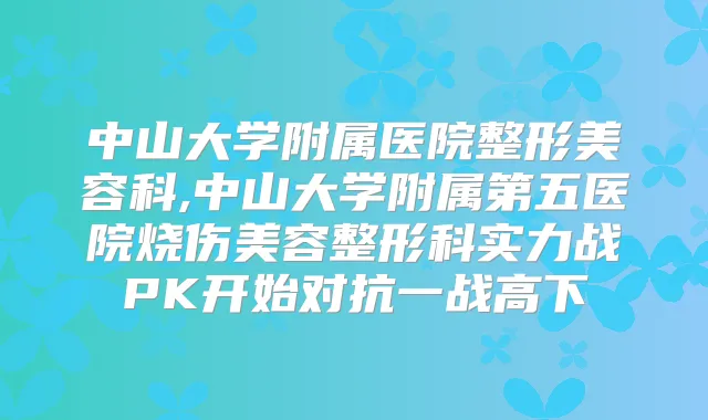 中山大学附属医院整形美容科,中山大学附属第五医院烧伤美容整形科实力战PK开始对抗一战高下