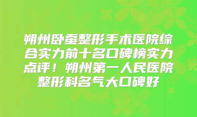 朔州卧蚕整形手术医院综合实力前十名口碑榜实力点评!朔州第一人民医院整形科名气大口碑好