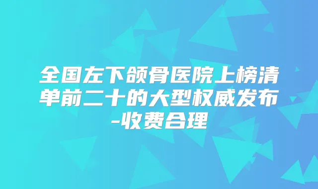 全国左下颌骨医院上榜清单前二十的大型发布-收费合理