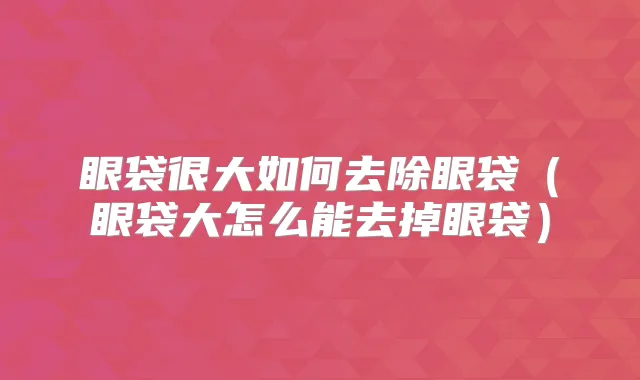 眼袋很大如何去除眼袋(眼袋大怎么能去掉眼袋)