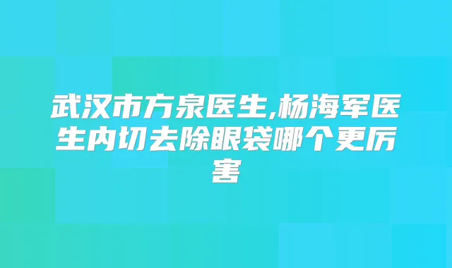武汉市方泉医生,杨海军医生内切去除眼袋哪个更厉害