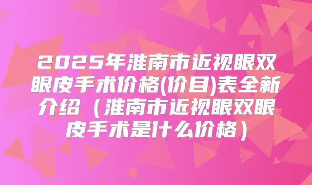 2025年淮南市近视眼双眼皮手术价格(价目)表全新介绍(淮南市近视眼双眼皮手术是什么价格)