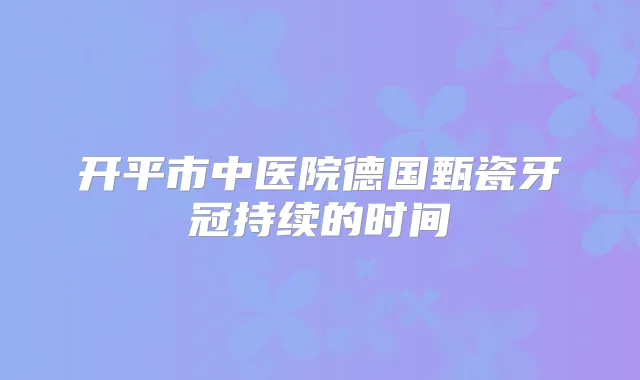 开平市中医院德国甄瓷牙冠持续的时间