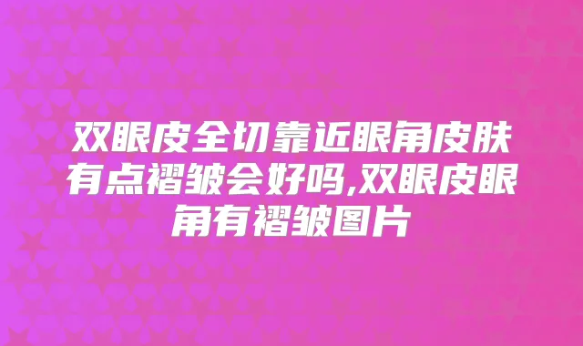 双眼皮全切靠近眼角皮肤有点褶皱会好吗,双眼皮眼角有褶皱图片