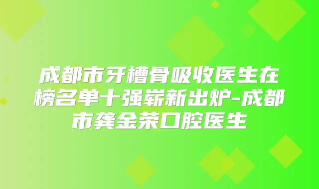 成都市牙槽骨吸收医生在榜名单十强崭新出炉-成都市龚金荣口腔医生