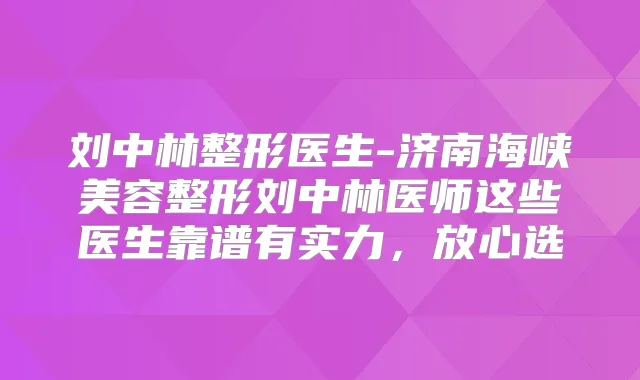 刘中林整形医生-济南海峡美容整形刘中林医师这些医生靠谱有实力,放心选