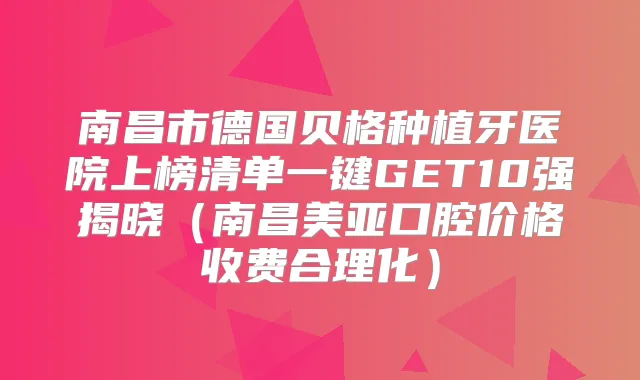 南昌市德国贝格种植牙医院上榜清单一键GET10强揭晓(南昌美亚口腔价格收费合理化)