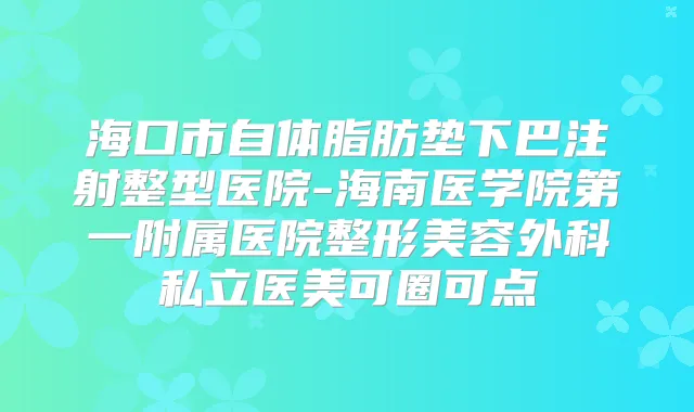 海口市自体脂肪垫下巴注射整型医院-海南医学院第一附属医院整形美容外科私立医美可圈可点