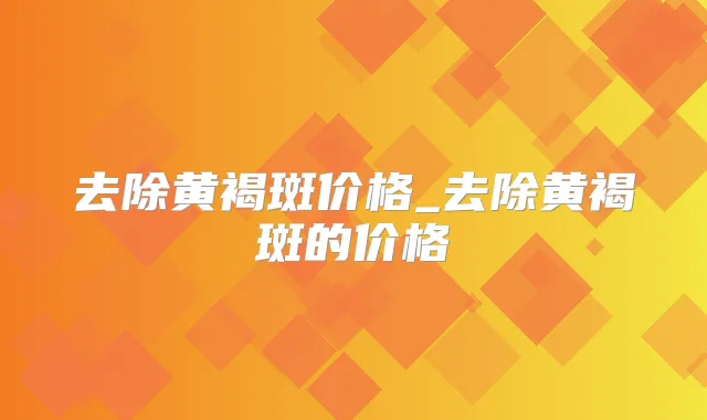 去除黄褐斑价格_去除黄褐斑的价格