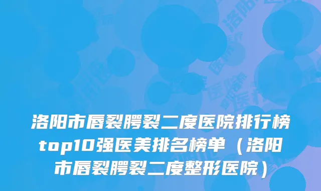 洛阳市唇裂腭裂二度医院排行榜top10强医美排名榜单(洛阳市唇裂腭裂二度整形医院)